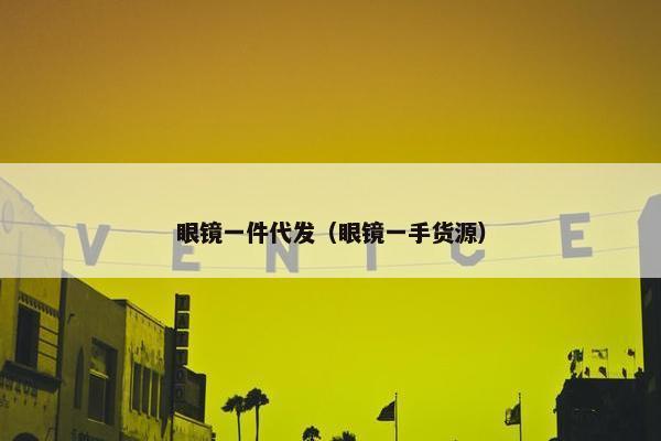 眼镜一件代发（眼镜一手货源）