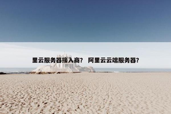 里云服务器接入商？ 阿里云云端服务器？
