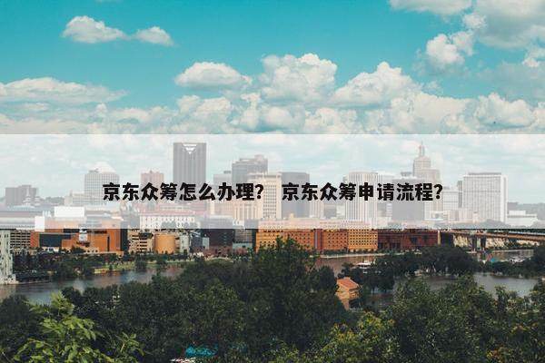 京东众筹怎么办理？ 京东众筹申请流程？