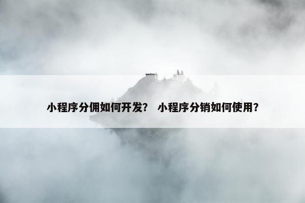 小程序分佣如何开发？ 小程序分销如何使用？