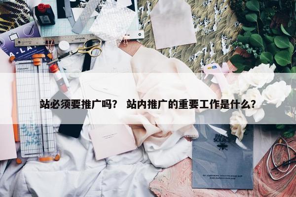 站必须要推广吗？ 站内推广的重要工作是什么？