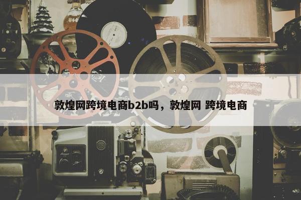 敦煌网跨境电商b2b吗，敦煌网 跨境电商