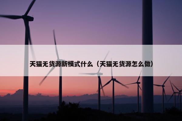 天猫无货源新模式什么（天猫无货源怎么做）