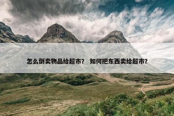 怎么倒卖物品给超市？ 如何把东西卖给超市？