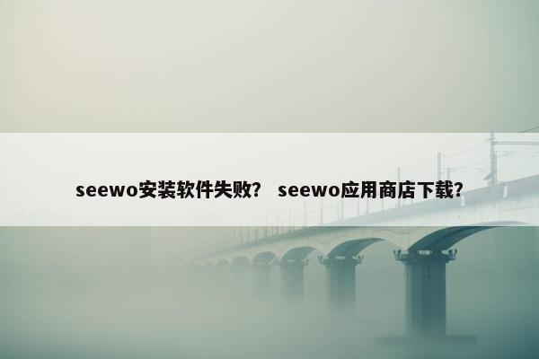 seewo安装软件失败？ seewo应用商店下载？