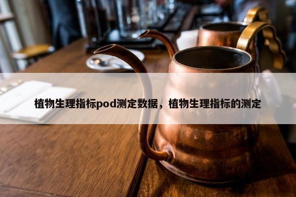 植物生理指标pod测定数据，植物生理指标的测定
