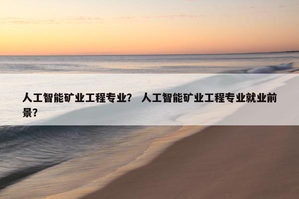 人工智能矿业工程专业？ 人工智能矿业工程专业就业前景？