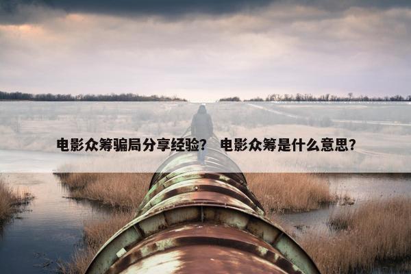 电影众筹骗局分享经验？ 电影众筹是什么意思？