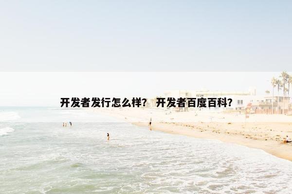 开发者发行怎么样？ 开发者百度百科？