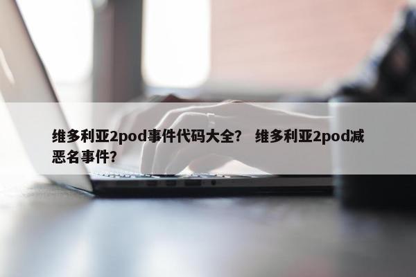 维多利亚2pod事件代码大全？ 维多利亚2pod减恶名事件？