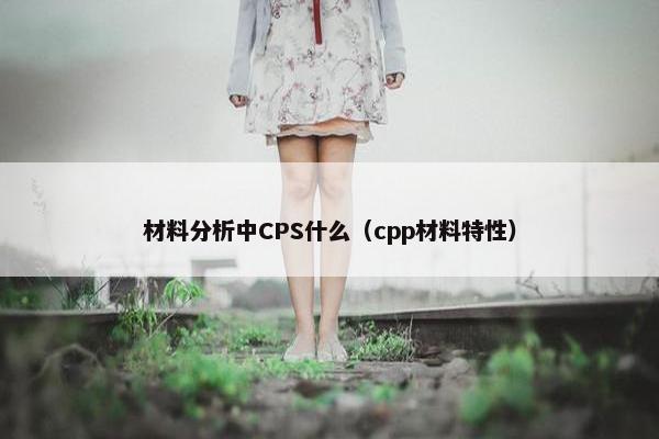 材料分析中CPS什么（cpp材料特性）