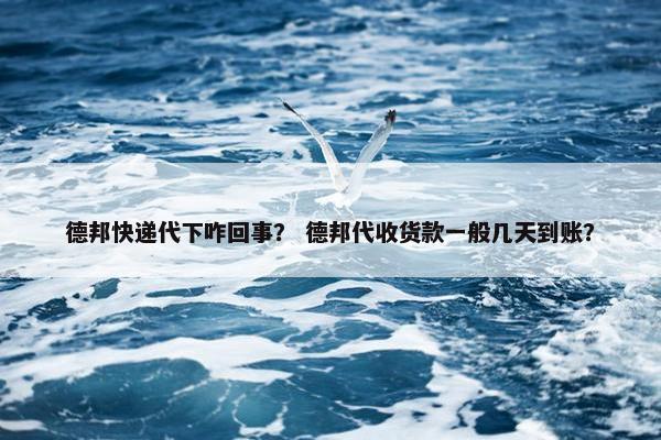 德邦快递代下咋回事？ 德邦代收货款一般几天到账？