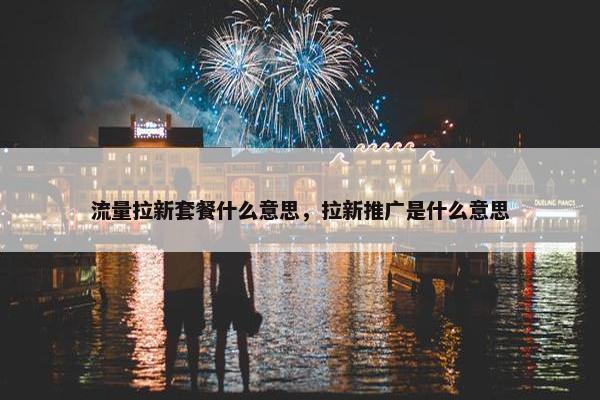 流量拉新套餐什么意思，拉新推广是什么意思
