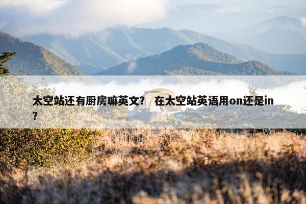 太空站还有厨房嘛英文？ 在太空站英语用on还是in？