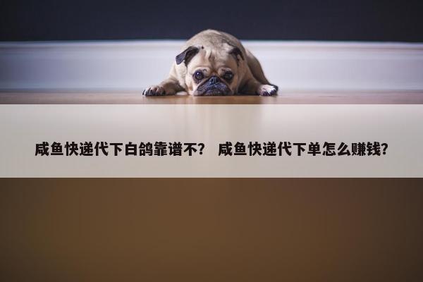 咸鱼快递代下白鸽靠谱不？ 咸鱼快递代下单怎么赚钱？