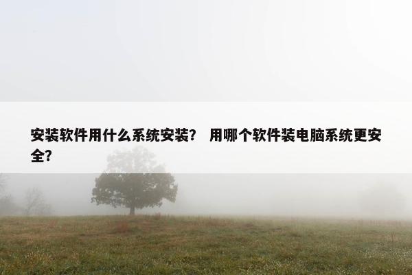 安装软件用什么系统安装？ 用哪个软件装电脑系统更安全？