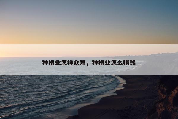 种植业怎样众筹，种植业怎么赚钱
