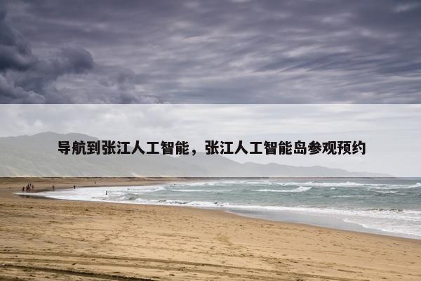 导航到张江人工智能，张江人工智能岛参观预约