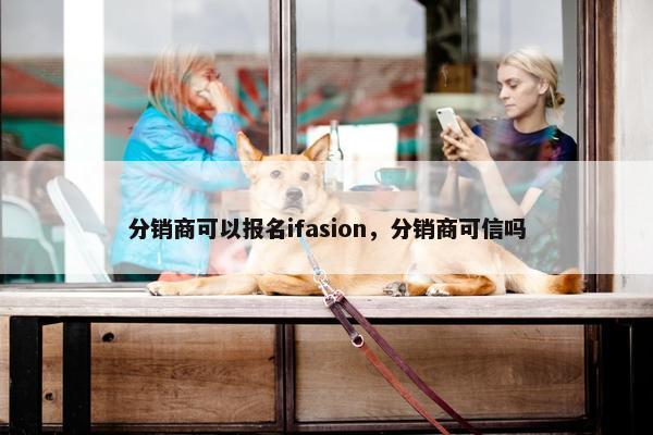 分销商可以报名ifasion，分销商可信吗