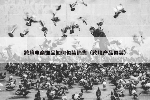 跨境电商饰品如何包装销售（跨境产品包装）