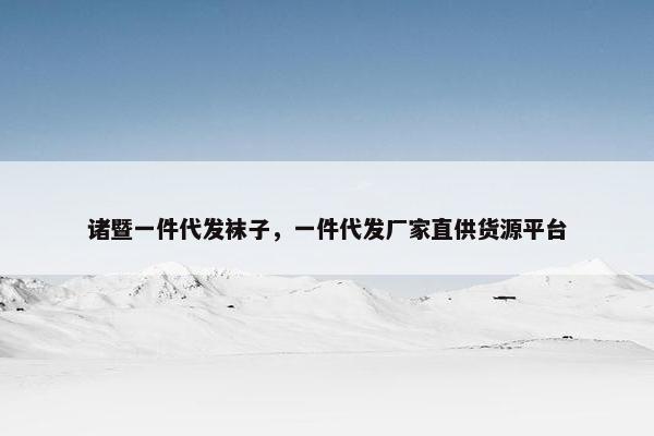 诸暨一件代发袜子，一件代发厂家直供货源平台