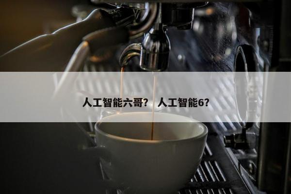 人工智能六哥？ 人工智能6？