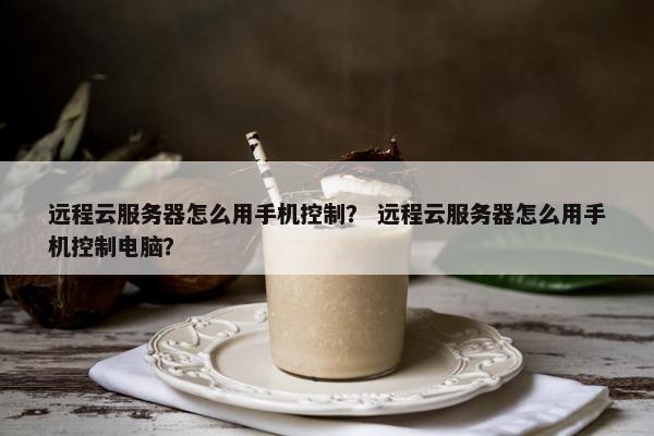 远程云服务器怎么用手机控制？ 远程云服务器怎么用手机控制电脑？