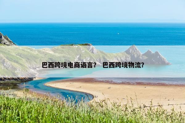 巴西跨境电商语言？ 巴西跨境物流？