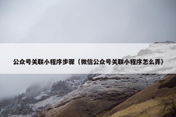 公众号关联小程序步骤（微信公众号关联小程序怎么弄）