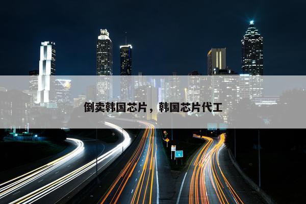 倒卖韩国芯片，韩国芯片代工