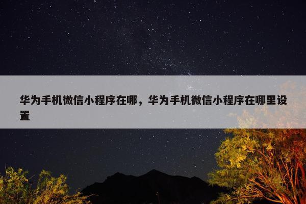 华为手机微信小程序在哪，华为手机微信小程序在哪里设置