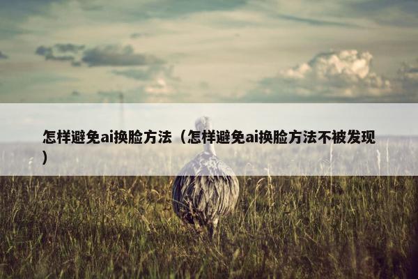 怎样避免ai换脸方法（怎样避免ai换脸方法不被发现）