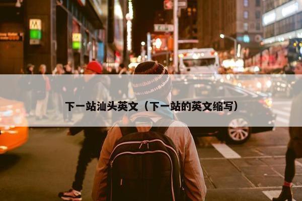 下一站汕头英文（下一站的英文缩写）