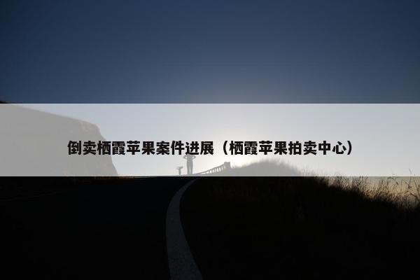 倒卖栖霞苹果案件进展（栖霞苹果拍卖中心）