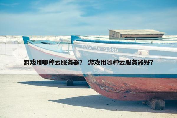 游戏用哪种云服务器？ 游戏用哪种云服务器好？