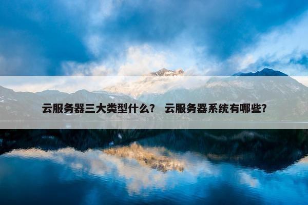 云服务器三大类型什么？ 云服务器系统有哪些？