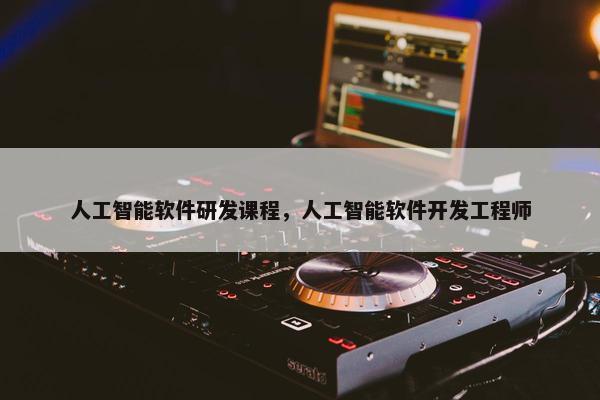 人工智能软件研发课程，人工智能软件开发工程师