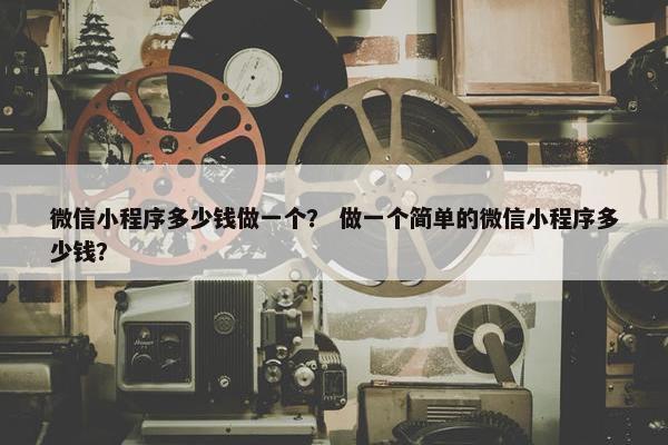 微信小程序多少钱做一个？ 做一个简单的微信小程序多少钱？