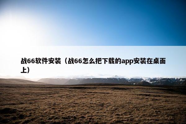 战66软件安装（战66怎么把下载的app安装在桌面上）