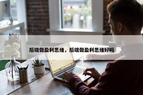 后端做盈利思维，后端做盈利思维好吗