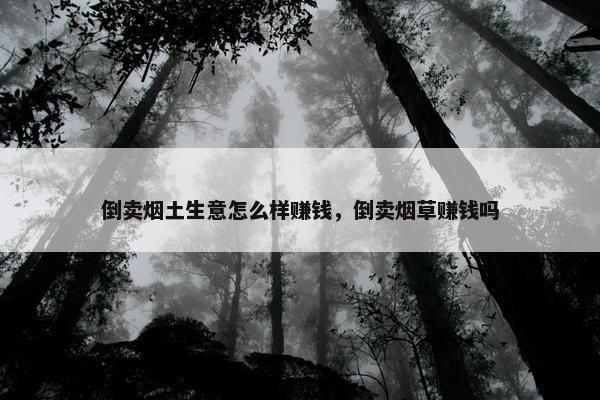 倒卖烟土生意怎么样赚钱，倒卖烟草赚钱吗