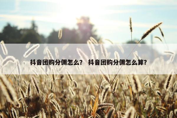 抖音团购分佣怎么？ 抖音团购分佣怎么算？