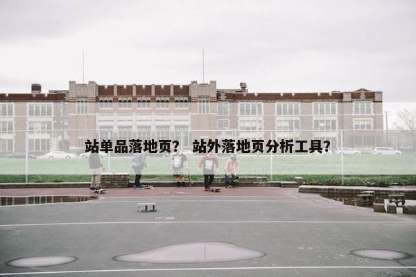 站单品落地页？ 站外落地页分析工具？