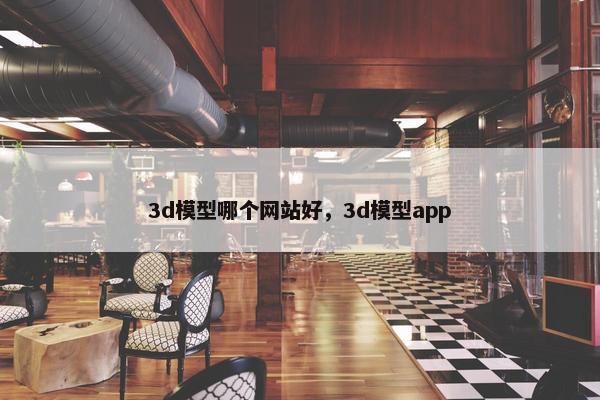 3d模型哪个网站好，3d模型app