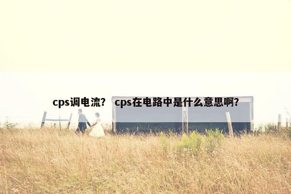 cps调电流？ cps在电路中是什么意思啊？