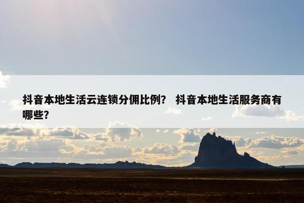 抖音本地生活云连锁分佣比例？ 抖音本地生活服务商有哪些？