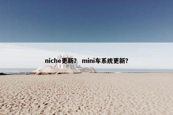 niche更新？ mini车系统更新？
